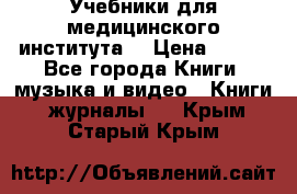 Учебники для медицинского института  › Цена ­ 500 - Все города Книги, музыка и видео » Книги, журналы   . Крым,Старый Крым